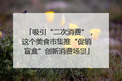 吸引“二次消费”，这个美食市集推“促销盲盒”创新消费场景