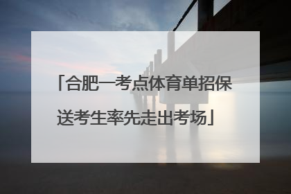 合肥一考点体育单招保送考生率先走出考场