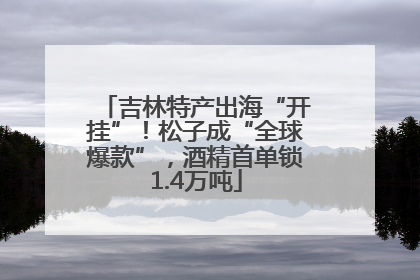 吉林特产出海“开挂”！松子成“全球爆款”，酒精首单锁1.4万吨