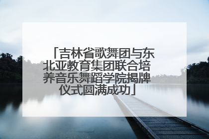 吉林省歌舞团与东北亚教育集团联合培养音乐舞蹈学院揭牌仪式圆满成功