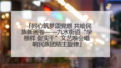 同心筑梦颂党恩 共绘民族新画卷——九水街道“学榜样 促实干”文艺晚会唱响民族团结主旋律