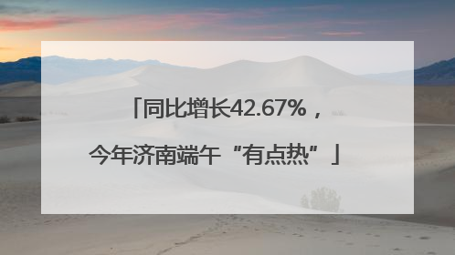 同比增长42.67%，今年济南端午“有点热”