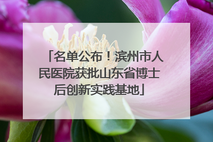名单公布！滨州市人民医院获批山东省博士后创新实践基地