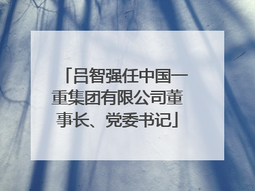 吕智强任中国一重集团有限公司董事长、党委书记