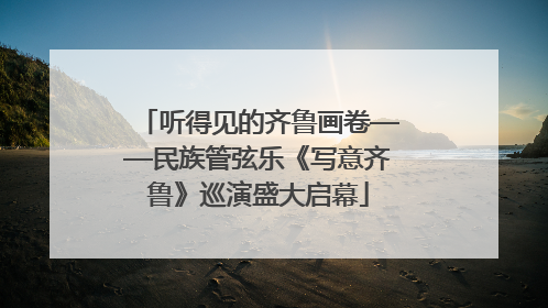 听得见的齐鲁画卷——民族管弦乐《写意齐鲁》巡演盛大启幕