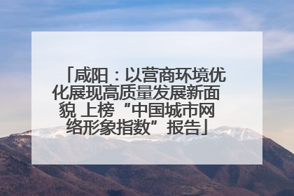 咸阳：以营商环境优化展现高质量发展新面貌 上榜“中国城市网络形象指数”报告