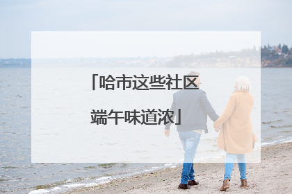哈市这些社区端午味道浓