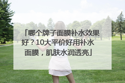 哪个牌子面膜补水效果好？10大平价好用补水面膜，肌肤水润透亮