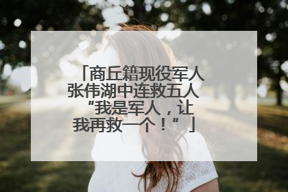 商丘籍现役军人张伟湖中连救五人 “我是军人，让我再救一个！”