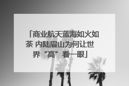商业航天蓝海如火如荼 内陆眉山为何让世界“高”看一眼