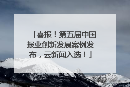 喜报！第五届中国报业创新发展案例发布，云新闻入选！