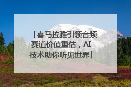 喜马拉雅引领音频赛道价值重估，AI技术助你听见世界