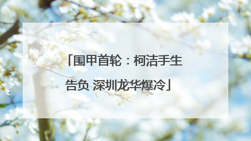 围甲首轮：柯洁手生告负 深圳龙华爆冷
