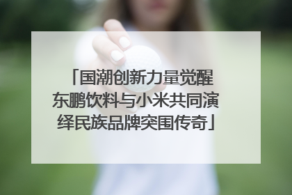 国潮创新力量觉醒 东鹏饮料与小米共同演绎民族品牌突围传奇