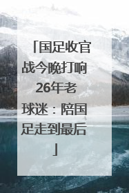 国足收官战今晚打响 26年老球迷：陪国足走到最后