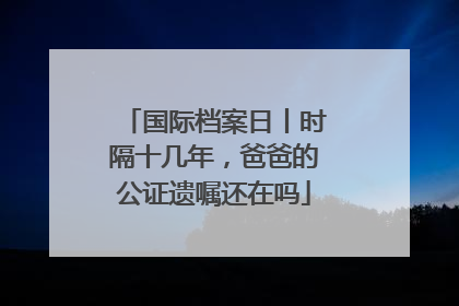国际档案日丨时隔十几年，爸爸的公证遗嘱还在吗