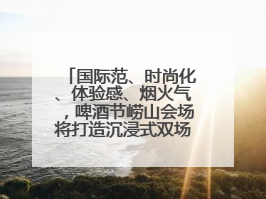 国际范、时尚化、体验感、烟火气，啤酒节崂山会场将打造沉浸式双场景园区
