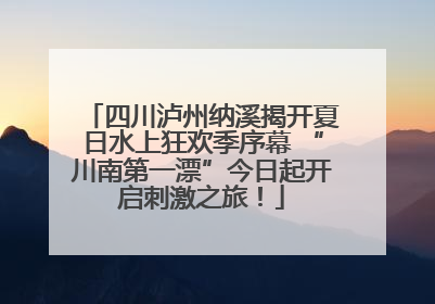 四川泸州纳溪揭开夏日水上狂欢季序幕 “川南第一漂”今日起开启刺激之旅！