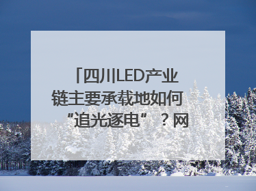 四川LED产业链主要承载地如何“追光逐电”？网络名人走进攀枝花找答案｜网络名人四川行