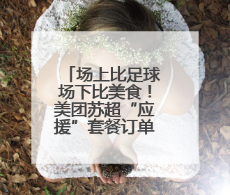 场上比足球场下比美食！美团苏超“应援”套餐订单涨4倍