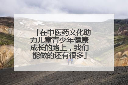 在中医药文化助力儿童青少年健康成长的路上，我们能做的还有很多