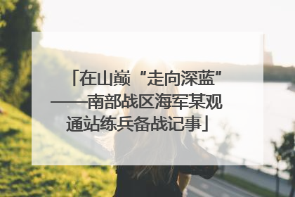 在山巅“走向深蓝”——南部战区海军某观通站练兵备战记事