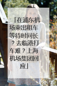 在浦东机场乘出租车等待时间长？去临港打车难？上海机场集团回应