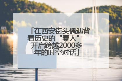 在西安街头偶遇背着历史的“秦人” 开启跨越2000多年的时空对话