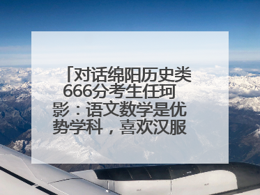 对话绵阳历史类666分考生任珂影：语文数学是优势学科，喜欢汉服，用哭释放情绪