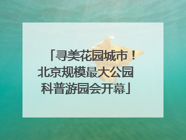 寻美花园城市！北京规模最大公园科普游园会开幕