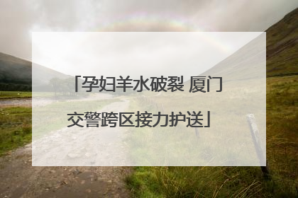 孕妇羊水破裂 厦门交警跨区接力护送