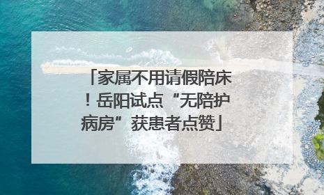 家属不用请假陪床！岳阳试点“无陪护病房”获患者点赞