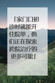 家门口初诊时就能开住院单，他们正在探索跨院治疗的更多可能