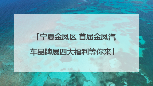 宁夏金凤区 首届金凤汽车品牌展四大福利等你来