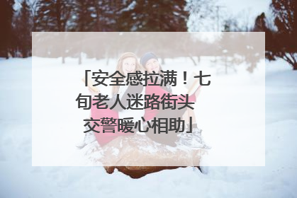 安全感拉满！七旬老人迷路街头 交警暖心相助