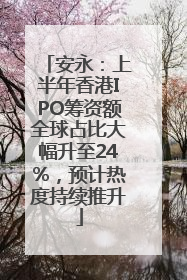安永：上半年香港IPO筹资额全球占比大幅升至24%，预计热度持续推升