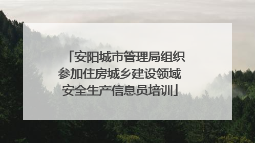 安阳城市管理局组织参加住房城乡建设领域安全生产信息员培训