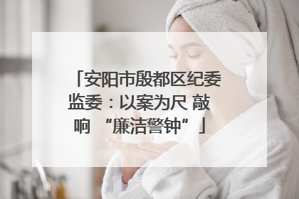 安阳市殷都区纪委监委：以案为尺 敲响 “廉洁警钟”