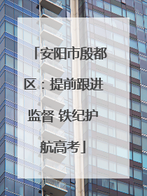 安阳市殷都区：提前跟进监督 铁纪护航高考
