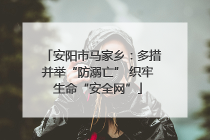安阳市马家乡：多措并举“防溺亡” 织牢生命“安全网”