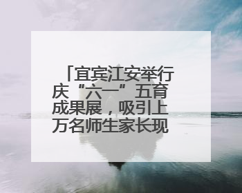 宜宾江安举行庆“六一”五育成果展，吸引上万名师生家长现场参与