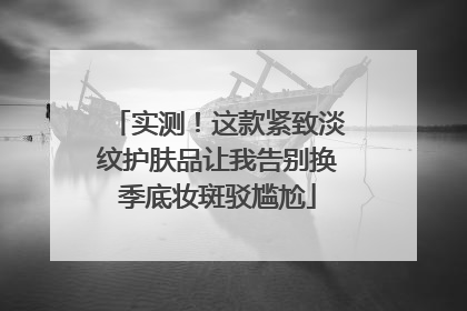 实测！这款紧致淡纹护肤品让我告别换季底妆斑驳尴尬