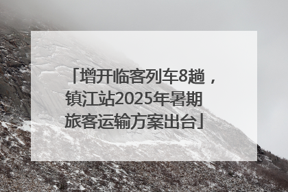 增开临客列车8趟，镇江站2025年暑期旅客运输方案出台