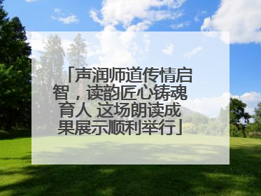 声润师道传情启智，读韵匠心铸魂育人 这场朗读成果展示顺利举行