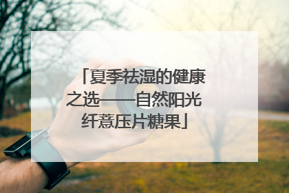 夏季祛湿的健康之选——自然阳光纤薏压片糖果