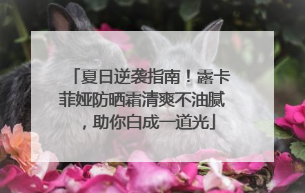 夏日逆袭指南！露卡菲娅防晒霜清爽不油腻，助你白成一道光
