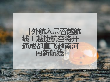 外航入局蓉越航线！越捷航空将开通成都直飞越南河内新航线