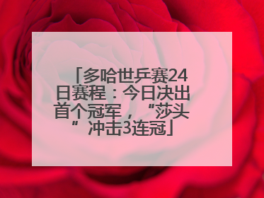 多哈世乒赛24日赛程：今日决出首个冠军，“莎头”冲击3连冠