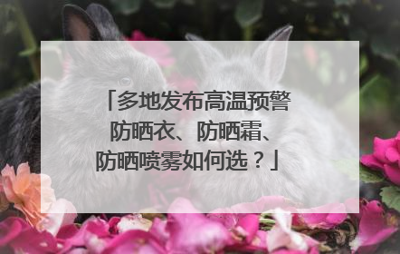 多地发布高温预警 防晒衣、防晒霜、防晒喷雾如何选？
