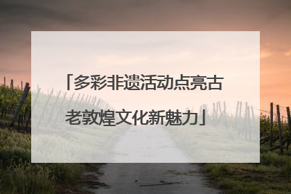 多彩非遗活动点亮古老敦煌文化新魅力